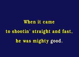 When it came

to shootin' straight and fast.

he was mighty good.
