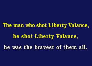The man who shot Liberty Valance.
he shot Liberty Valance.

he was the bravest of them all.