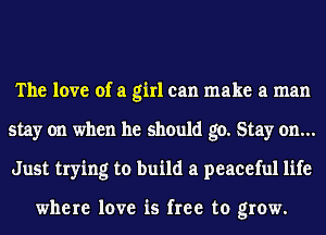 The love of a girl can make a man
stay on when he should go. Stay on...
Just trying to build a peaceful life

where love is free to grow.