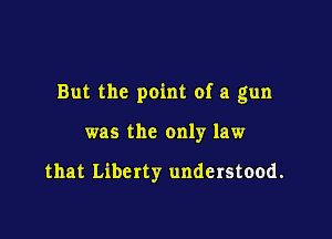 But the point of a gun

was the only law

that Liberty understood.