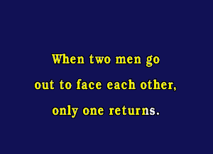 When two men go

out to face each other.

only one returns.
