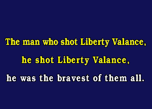 The man who shot Liberty Valance.
he shot Liberty Valance.

he was the bravest of them all.