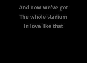 And now we've got

The whole stadium

In love like that