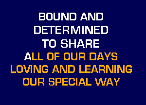 BOUND AND
DETERMINED
TO SHARE
ALL OF OUR DAYS

LOVING AND LEARNING
OUR SPECIAL WAY