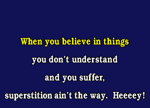 When you believe in things
you don't understand
and you suffer.

superstition ain't the way. Heeeey!
