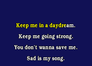 Keep me in a daydream.
Keep me going strong.

You don't wanna save me.

Sad is my song.