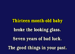 Thirteen month-old baby
broke the looking glass.

Seven years of bad luck.

The good things in your past. I