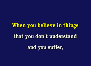 When you believe in things

that you don't understand

and you suffer.