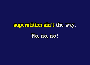 superstition amt the way.

No. no. no!