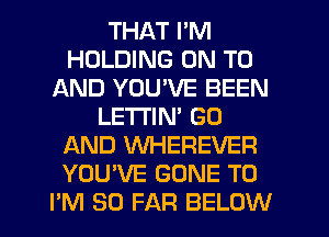 THAT I'M
HOLDING ON TO
AND YOU'VE BEEN
LETI'IN' GO
AND WHEREVER
YOU'VE GONE T0
PM SO FAR BELOW