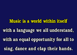 Music is a world within itself
with a language we all understand.
with an equal opportunity for all to

sing. dance and clap their hands.