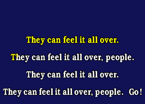 They can feel it all over.
They can feel it all over. people.
They can feel it all over.

They can feel it all over. people. Go!