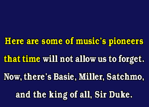 Here are some of music's pioneers
that time will not allow us to forget.
Now. there's Basie. Miller. Satchmo.

and the king of all. Sir Duke.