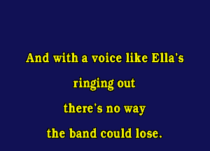 And with a voice like Ella's

ringing out

there's no way

the band could lose.