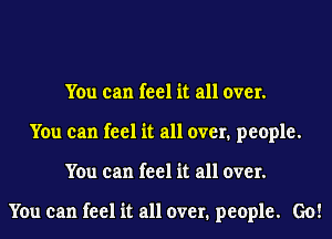 You can feel it all over.
You can feel it all over. people.
You can feel it all over.

You can feel it all over. people. Go!