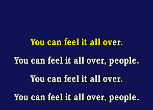 You can feel it all over.
You can feel it all over. people.
You can feel it all over.

You can feel it all over. people.