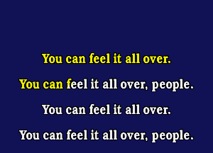 You can feel it all over.
You can feel it all over. people.
You can feel it all over.

You can feel it all over. people.