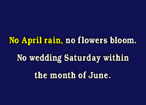 No April rain. no flowers bloom.
No wedding Saturday within

the month of June.