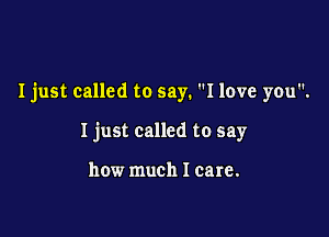I just called to say. I love you.

Ijust called to say

how much I care.