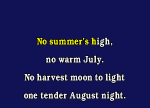 No summers high.
no warm July.

No harvest moon to light

one tender August night.