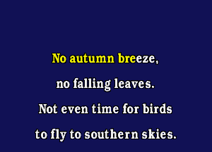 No autumn breeze.
no falling leaves.

Not even time for birds

to fly to southern skies.