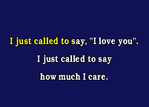 I just called to say. I love you.

Ijust called to say

how much I care.