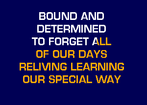 BOUND AND
DETERMINED
T0 FORGET ALL
OF OUR DAYS
RELIVING LEARNING
OUR SPECIAL WAY