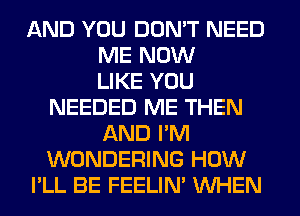 AND YOU DON'T NEED
ME NOW
LIKE YOU
NEEDED ME THEN
AND I'M
WONDERING HOW
I'LL BE FEELIM WHEN