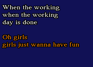 When the working
when the working
day is done

Oh girls
girls just wanna have fun