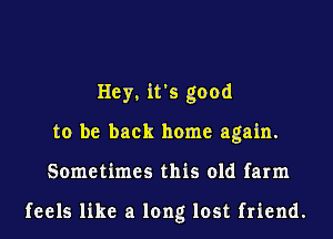 Hey, it's good
to be back home again.
Sometimes this old farm

feels like a long lost friend.
