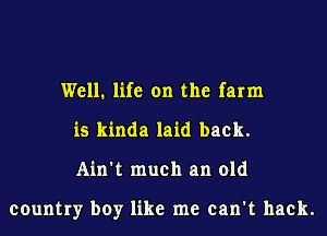 Well. life on the farm
is kinda laid back.
Ain't much an old

country boy like me can't hack.