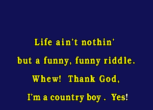 Life ain't nothin'

but a funny. funny riddle.

Whew! Thank God.

I'm a country boy. Yes!