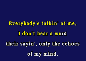 Everybodgfs talkin' at me.

I don't hear a word

their sayin'. only the echoes

of my mind.
