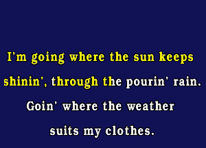 I'm going where the sun keeps
shinin'. through the pourin' rain.
Goin' where the weather

suits my clothes.