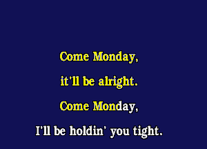 Come Monday,

it'll be alright.

Come Monday.

I'll be holdin' you tight.