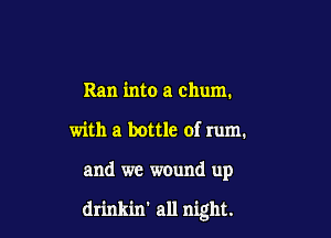 Ran into a chum.
with a bottle of rum.

and we w0und up

drinkin' all night.