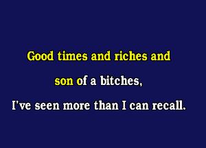 Good times and riches and

son of a bitches.

I've seen more than I can recall.