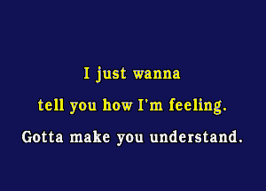 I just wanna

tell you how I'm feeling.

Gotta make you understand.