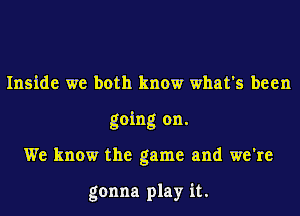 Inside we both know what's been
going on.
We know the game and we're

gonna play it.