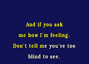 And if you ask

me how I'm feeling.

Don't tell me you're too

blind to see.