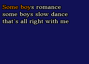 Some boys romance
some boys slow dance
thafs all right with me