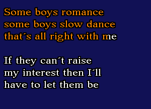 Some boys romance
some boys slow dance
thafs all right with me

If they can't raise
my interest then I'll
have to let them be