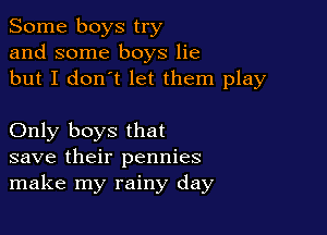 Some boys try
and some boys lie
but I don't let them play

Only boys that
save their pennies
make my rainy day