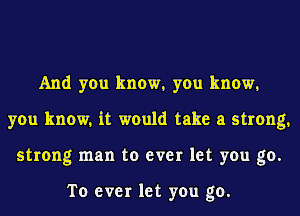 And you know1 you know1
you know. it would take a strong.
strong man to ever let you go.

To ever let you go.