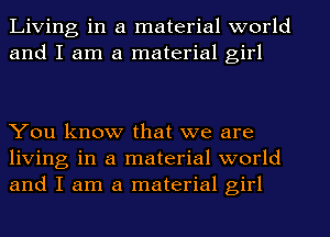 Living in a material world
and I am a material girl

You know that we are
living in a material world
and I am a material girl