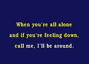 When you're all alone

and if you're feeling down.

call me. I'll be around.