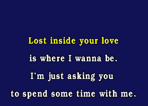 Lost inside your love
is where I wanna be.
I'm just asking you

to spend some time with me.
