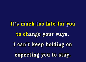 It's much too late for you

to change your ways.

I can't keep holding on

expecting you to stay.