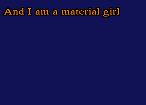 And I am a material girl