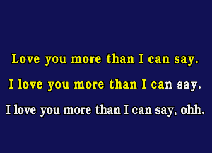 Love you more than I can say.
I love you more than I can say.

I love you more than I can say. ohh.